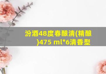 汾酒48度春酿清(精酿)475 ml*6清香型